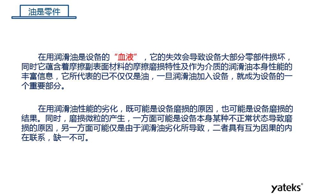潤滑油是機械設(shè)備的“血液”，它蘊含著摩擦副表面材料的磨損特性信息，潤滑油一旦加入設(shè)備它所代表的不僅僅是油，而是成為設(shè)備的一個重要部分