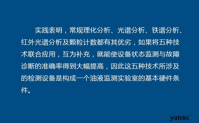 由于常規理化分析、光譜分析、鐵譜分析、紅外光譜分析及顆粒計數各有其優劣，實踐表明五種技術結合應用，互為補充能使設備診斷率得到大幅提高。